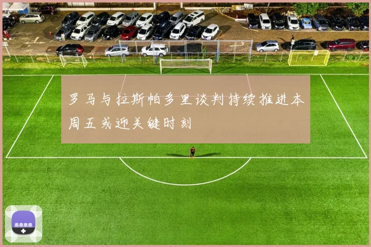 罗马与拉斯帕多里谈判持续推进本周五或迎关键时刻