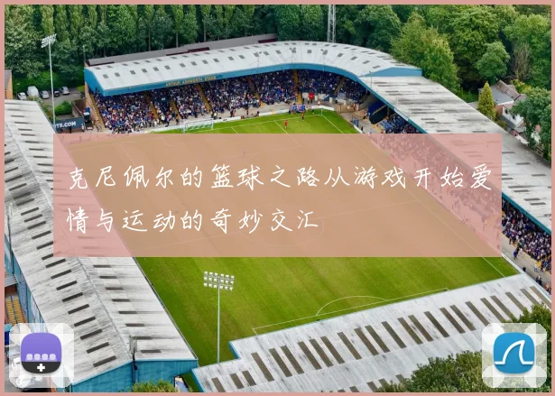 克尼佩尔的篮球之路从游戏开始爱情与运动的奇妙交汇