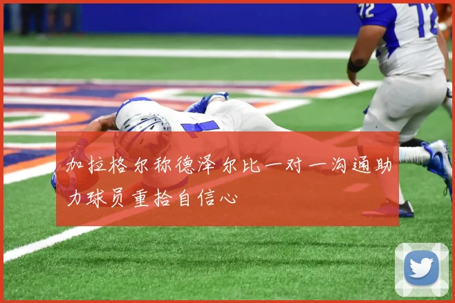 加拉格尔称德泽尔比一对一沟通助力球员重拾自信心