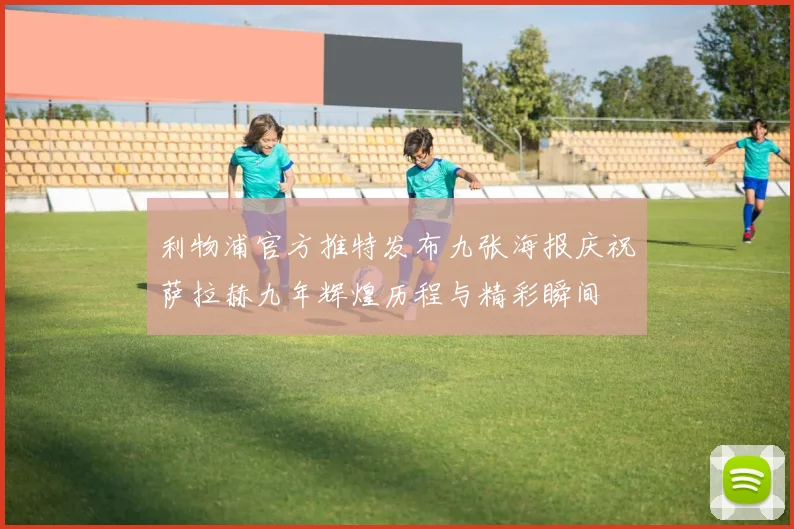 利物浦官方推特发布九张海报庆祝萨拉赫九年辉煌历程与精彩瞬间