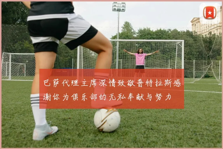 巴萨代理主席深情致敬普特拉斯感谢你为俱乐部的无私奉献与努力