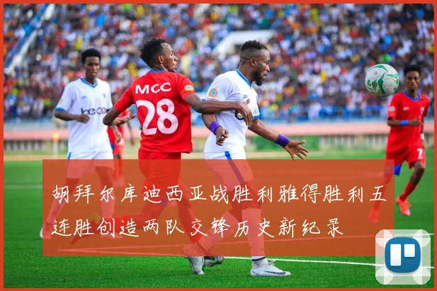 胡拜尔库迪西亚战胜利雅得胜利五连胜创造两队交锋历史新纪录