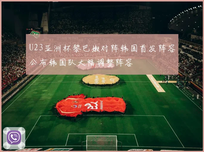 U23亚洲杯黎巴嫩对阵韩国首发阵容公布韩国队大幅调整阵容