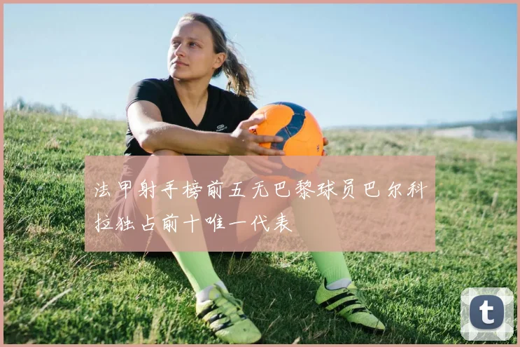 法甲射手榜前五无巴黎球员巴尔科拉独占前十唯一代表