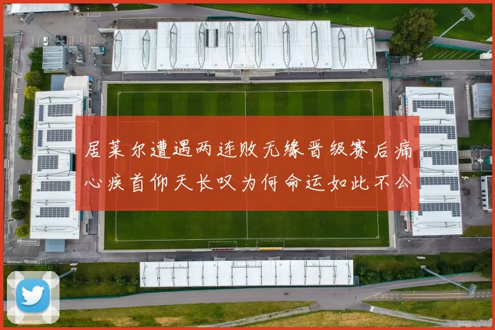 居莱尔遭遇两连败无缘晋级赛后痛心疾首仰天长叹为何命运如此不公