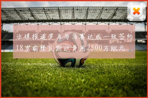 法媒报道罗马与马赛达成一致签约18岁前锋瓦斯达费用2500万欧元