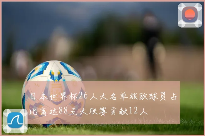 日本世界杯26人大名单旅欧球员占比高达88五大联赛贡献12人