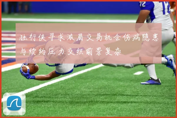 独行侠寻求浓眉交易机会伤病隐患与续约压力交织前景复杂