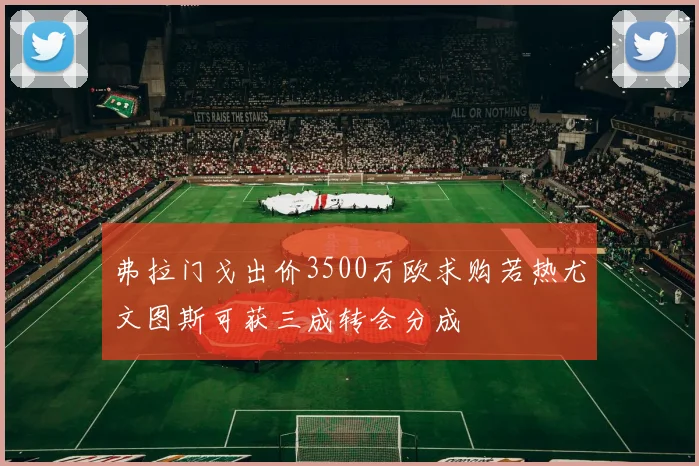 弗拉门戈出价3500万欧求购若热尤文图斯可获三成转会分成