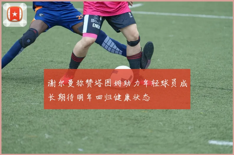 谢尔曼称赞塔图姆助力年轻球员成长期待明年回归健康状态